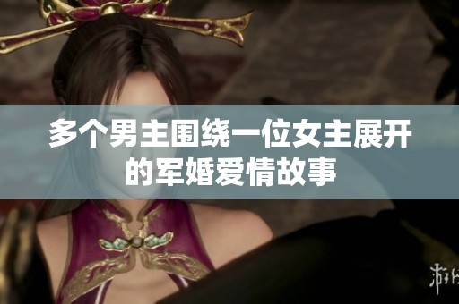 多个男主围绕一位女主展开的军婚爱情故事