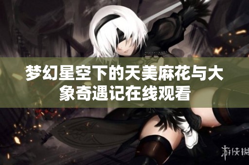 梦幻星空下的天美麻花与大象奇遇记在线观看