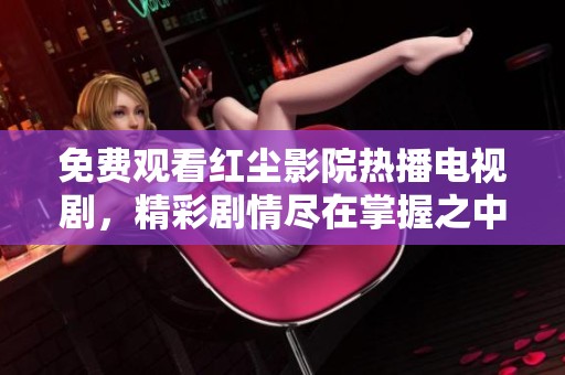 免费观看红尘影院热播电视剧，精彩剧情尽在掌握之中