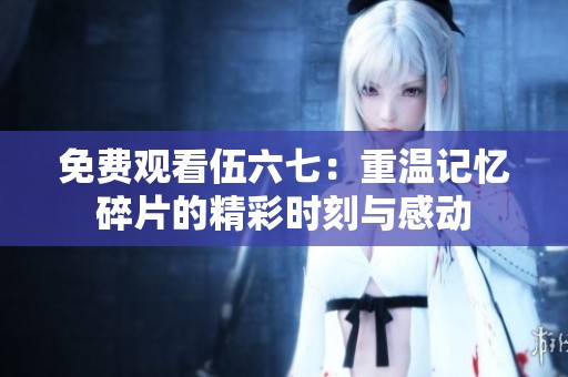 免费观看伍六七：重温记忆碎片的精彩时刻与感动