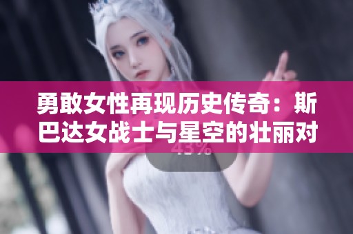勇敢女性再现历史传奇：斯巴达女战士与星空的壮丽对决