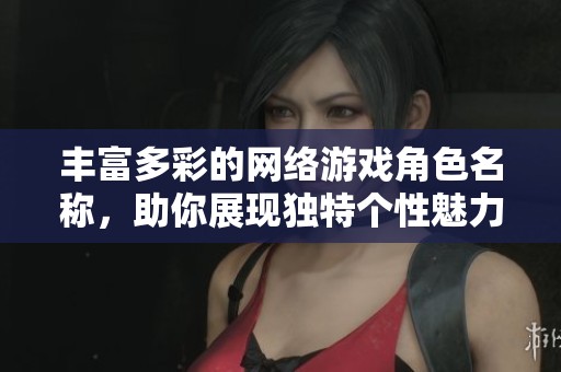 丰富多彩的网络游戏角色名称，助你展现独特个性魅力