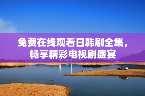 免费在线观看日韩剧全集，畅享精彩电视剧盛宴