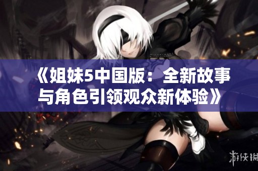 《姐妹5中国版：全新故事与角色引领观众新体验》