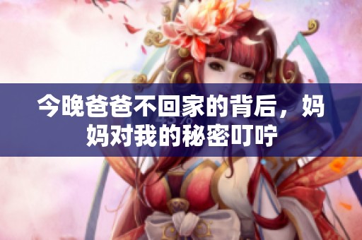 今晚爸爸不回家的背后，妈妈对我的秘密叮咛