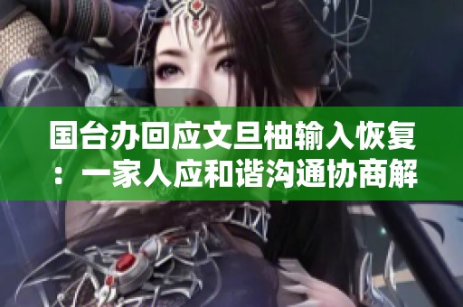 国台办回应文旦柚输入恢复：一家人应和谐沟通协商解决