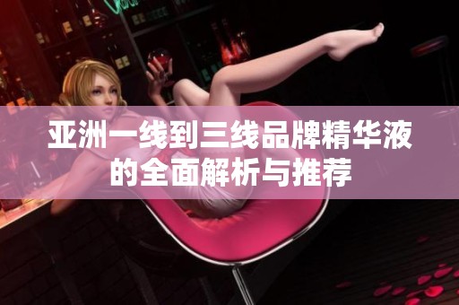 亚洲一线到三线品牌精华液的全面解析与推荐