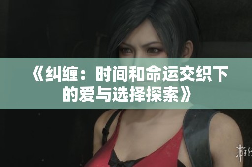 《纠缠：时间和命运交织下的爱与选择探索》
