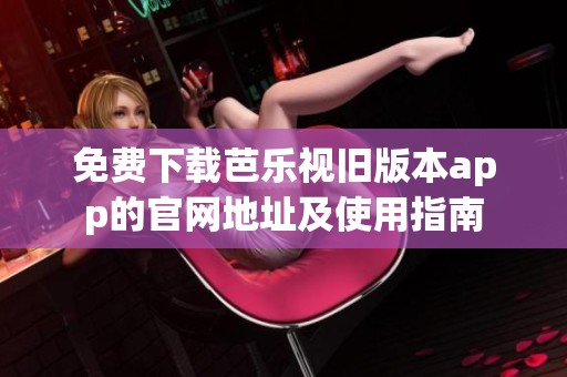 免费下载芭乐视旧版本app的官网地址及使用指南