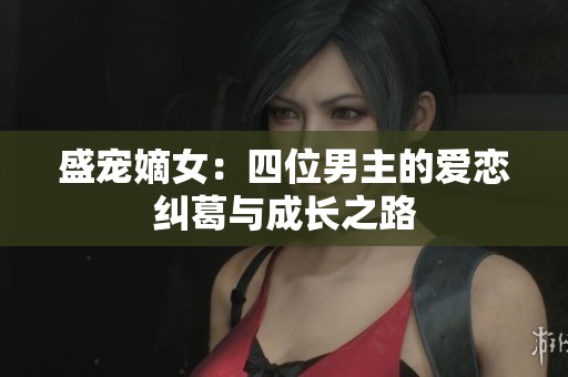 盛宠嫡女：四位男主的爱恋纠葛与成长之路