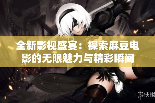 全新影视盛宴：探索麻豆电影的无限魅力与精彩瞬间