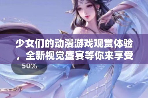 少女们的动漫游戏观赏体验，全新视觉盛宴等你来享受