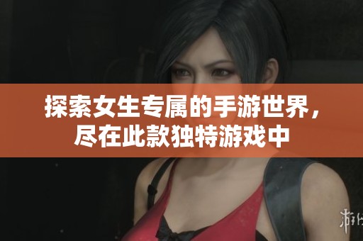 探索女生专属的手游世界，尽在此款独特游戏中