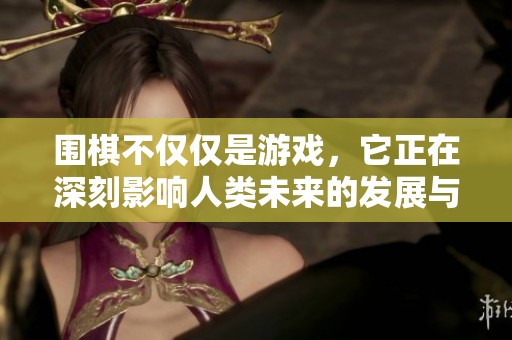 围棋不仅仅是游戏，它正在深刻影响人类未来的发展与科技创新