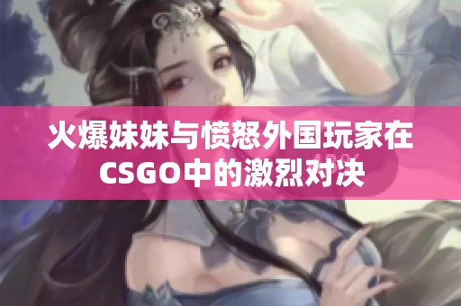 火爆妹妹与愤怒外国玩家在CSGO中的激烈对决