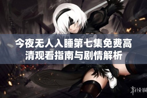 今夜无人入睡第七集免费高清观看指南与剧情解析