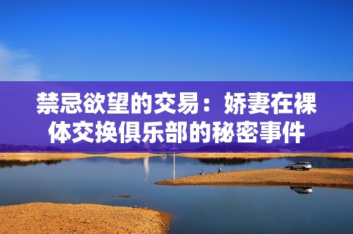 禁忌欲望的交易：娇妻在裸体交换俱乐部的秘密事件