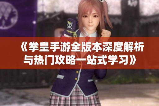 《拳皇手游全版本深度解析与热门攻略一站式学习》