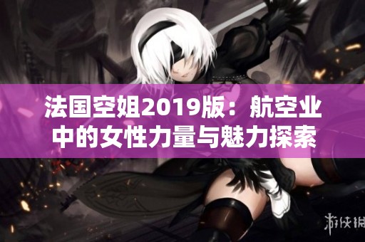 法国空姐2019版：航空业中的女性力量与魅力探索
