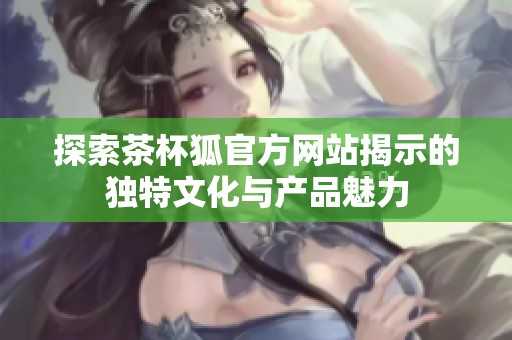探索茶杯狐官方网站揭示的独特文化与产品魅力