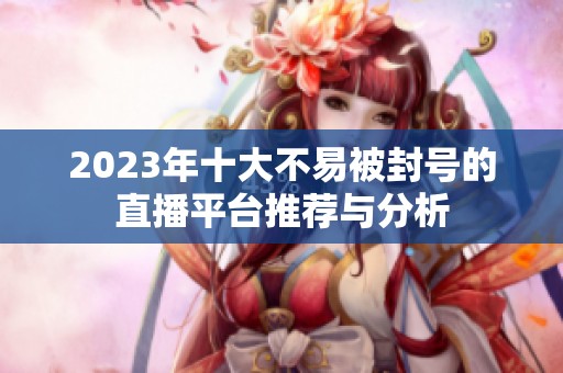 2023年十大不易被封号的直播平台推荐与分析