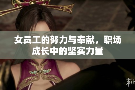 女员工的努力与奉献，职场成长中的坚实力量
