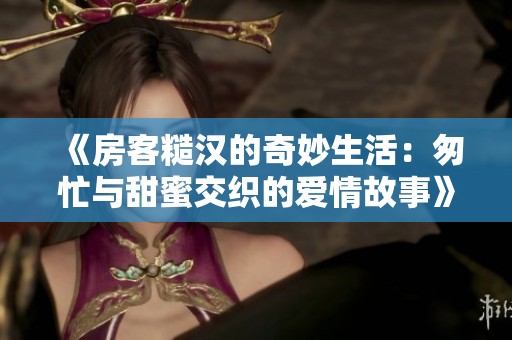 《房客糙汉的奇妙生活：匆忙与甜蜜交织的爱情故事》