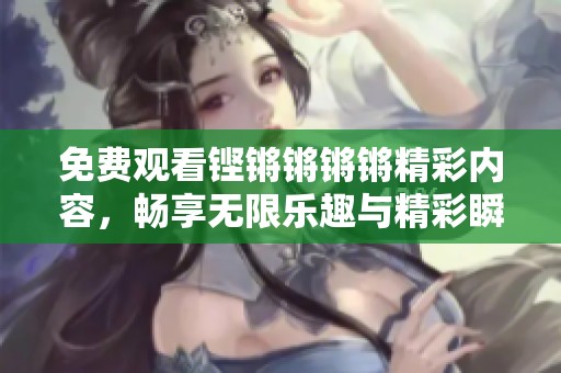 免费观看铿锵锵锵锵精彩内容，畅享无限乐趣与精彩瞬间