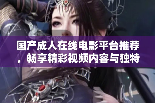 国产成人在线电影平台推荐，畅享精彩视频内容与独特体验