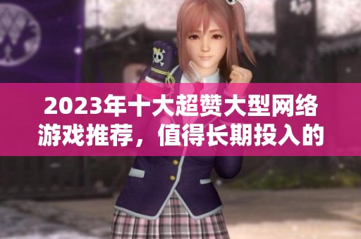 2023年十大超赞大型网络游戏推荐，值得长期投入的精品游戏榜单