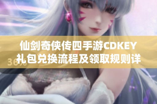 仙剑奇侠传四手游CDKEY礼包兑换流程及领取规则详解