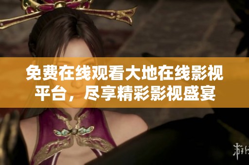 免费在线观看大地在线影视平台，尽享精彩影视盛宴