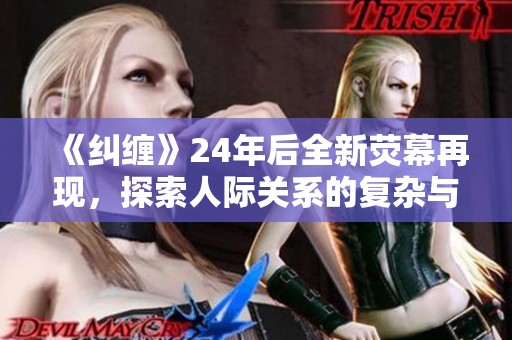 《纠缠》24年后全新荧幕再现，探索人际关系的复杂与奥秘