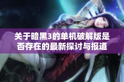 关于暗黑3的单机破解版是否存在的最新探讨与报道