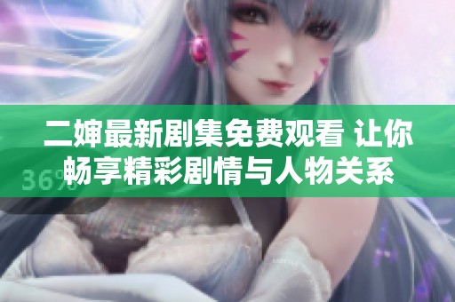 二婶最新剧集免费观看 让你畅享精彩剧情与人物关系