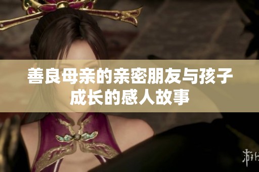 善良母亲的亲密朋友与孩子成长的感人故事