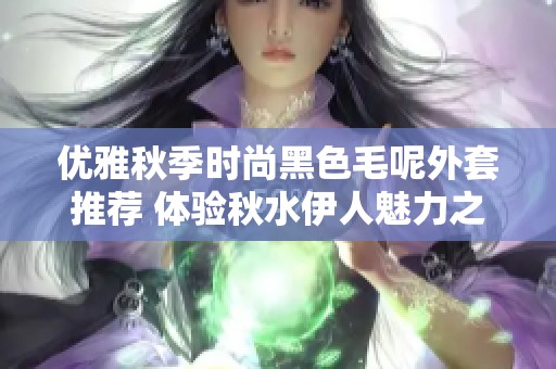 优雅秋季时尚黑色毛呢外套推荐 体验秋水伊人魅力之选