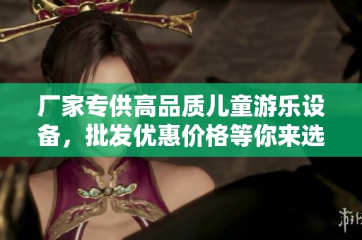 厂家专供高品质儿童游乐设备，批发优惠价格等你来选购