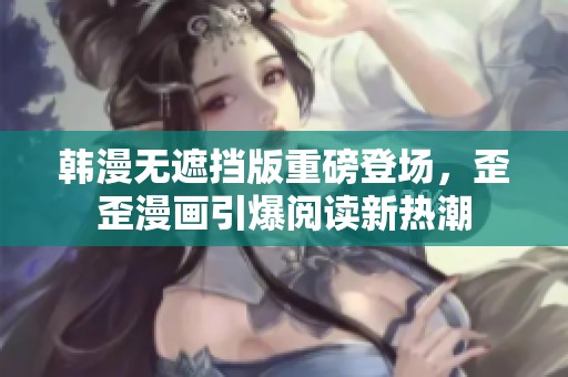 韩漫无遮挡版重磅登场，歪歪漫画引爆阅读新热潮