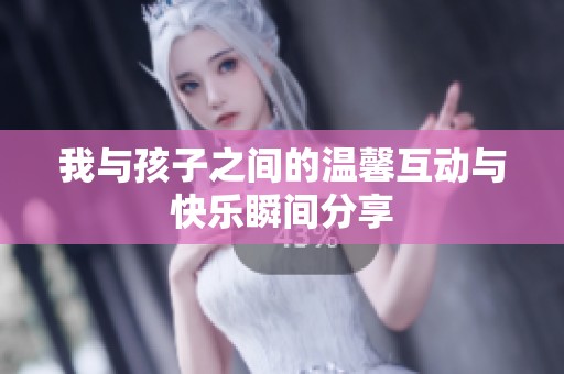 我与孩子之间的温馨互动与快乐瞬间分享