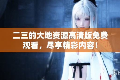 二三的大地资源高清版免费观看，尽享精彩内容！