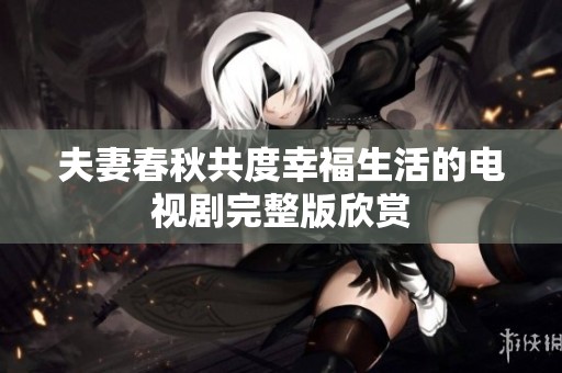 夫妻春秋共度幸福生活的电视剧完整版欣赏