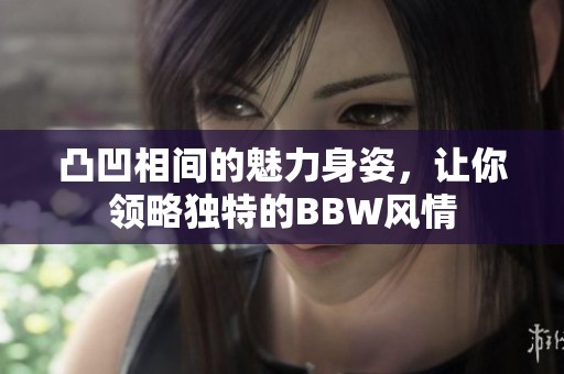 凸凹相间的魅力身姿，让你领略独特的BBW风情