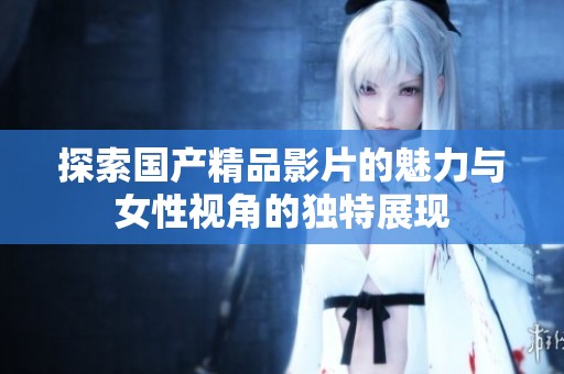 探索国产精品影片的魅力与女性视角的独特展现