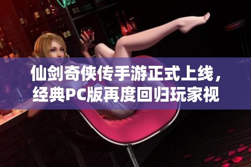 仙剑奇侠传手游正式上线，经典PC版再度回归玩家视野