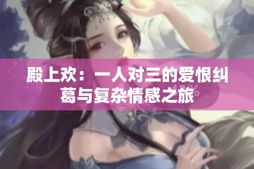 殿上欢：一人对三的爱恨纠葛与复杂情感之旅
