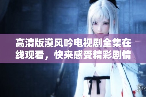 高清版漠风吟电视剧全集在线观看，快来感受精彩剧情！