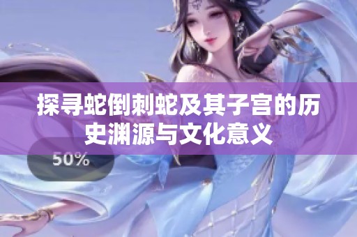 探寻蛇倒刺蛇及其子宫的历史渊源与文化意义