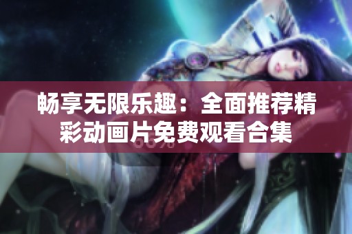 畅享无限乐趣：全面推荐精彩动画片免费观看合集
