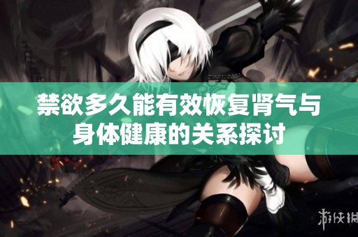 禁欲多久能有效恢复肾气与身体健康的关系探讨